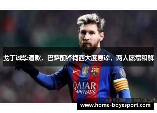 戈丁诚挚道歉，巴萨前锋梅西大度原谅，两人愿意和解