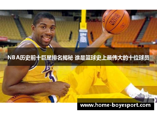 NBA历史前十巨星排名揭秘 谁是篮球史上最伟大的十位球员