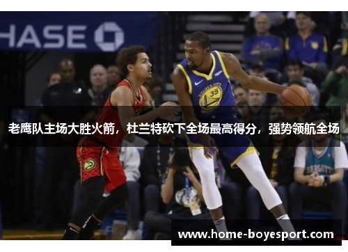 老鹰队主场大胜火箭，杜兰特砍下全场最高得分，强势领航全场