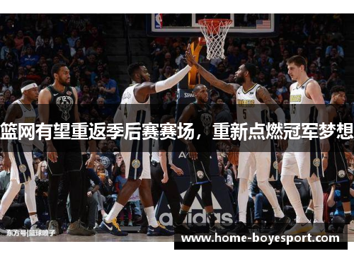 篮网有望重返季后赛赛场，重新点燃冠军梦想