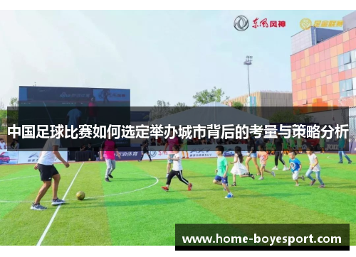 中国足球比赛如何选定举办城市背后的考量与策略分析