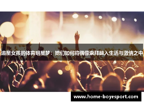 追星女孩的体育明星梦：她们如何将偶像崇拜融入生活与激情之中
