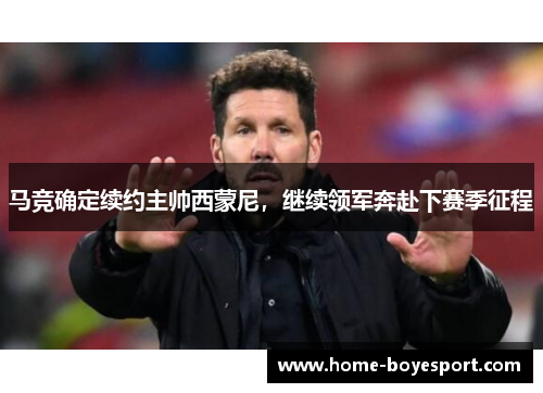 马竞确定续约主帅西蒙尼，继续领军奔赴下赛季征程