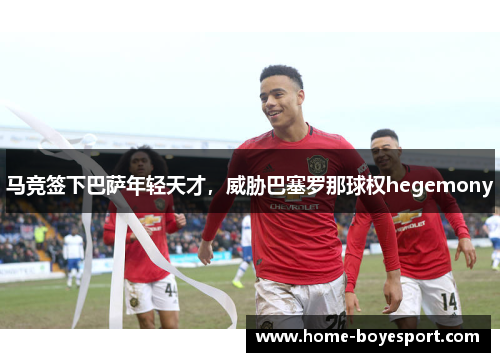 马竞签下巴萨年轻天才，威胁巴塞罗那球权hegemony