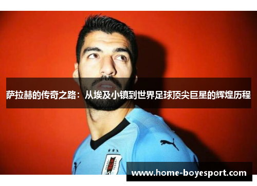 萨拉赫的传奇之路：从埃及小镇到世界足球顶尖巨星的辉煌历程